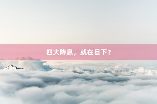 四大降息，就在目下？