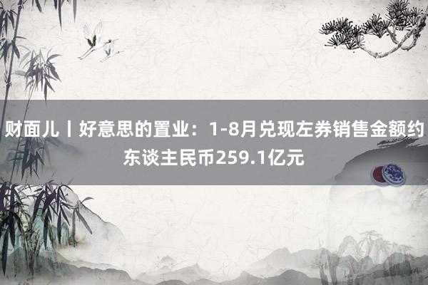 财面儿丨好意思的置业：1-8月兑现左券销售金额约东谈主民币259.1亿元