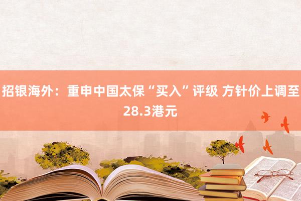 招银海外：重申中国太保“买入”评级 方针价上调至28.3港元