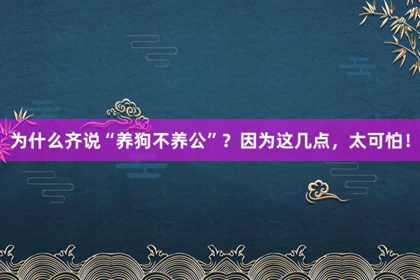 为什么齐说“养狗不养公”？因为这几点，太可怕！