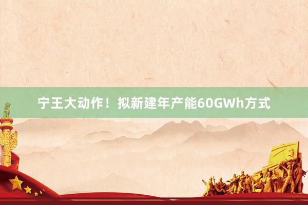 宁王大动作！拟新建年产能60GWh方式