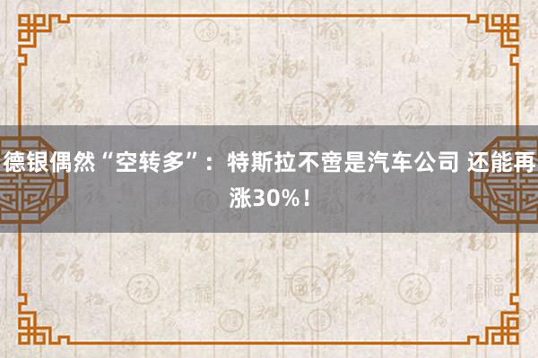 德银偶然“空转多”：特斯拉不啻是汽车公司 还能再涨30%！