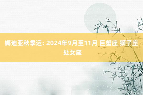 娜迪亚秋季运: 2024年9月至11月 巨蟹座 狮子座 处女